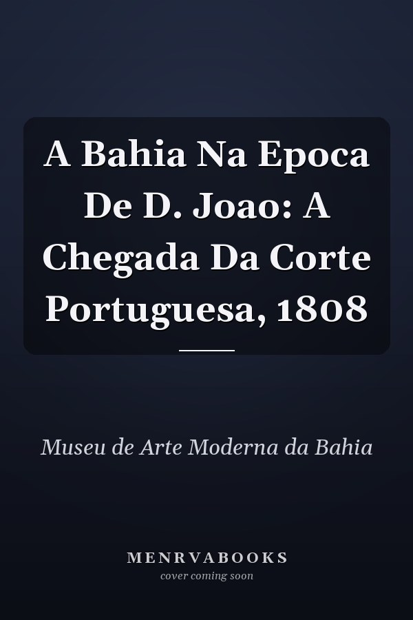 A Bahia Na Epoca De D. Joao: A Chegada Da Corte Portuguesa, 1808