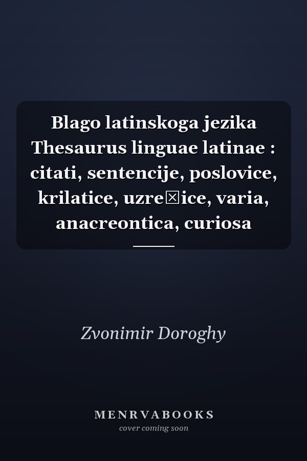 Blago latinskoga jezika Thesaurus linguae latinae : citati, sentencije, poslovice, krilatice, uzrečice, varia, anacreontica, curiosa