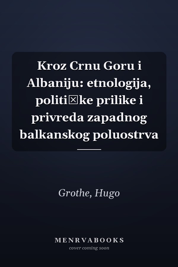Kroz Crnu Goru i Albaniju: etnologija, političke prilike i privreda zapadnog balkanskog poluostrva