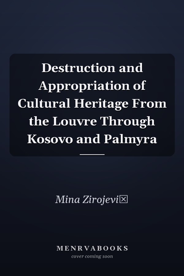Destruction and Appropriation of Cultural Heritage From the Louvre Through Kosovo and Palmyra