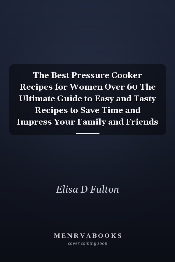 The Best Pressure Cooker Recipes for Women Over 60 The Ultimate Guide to Easy and Tasty Recipes to Save Time and Impress Your Family and Friends