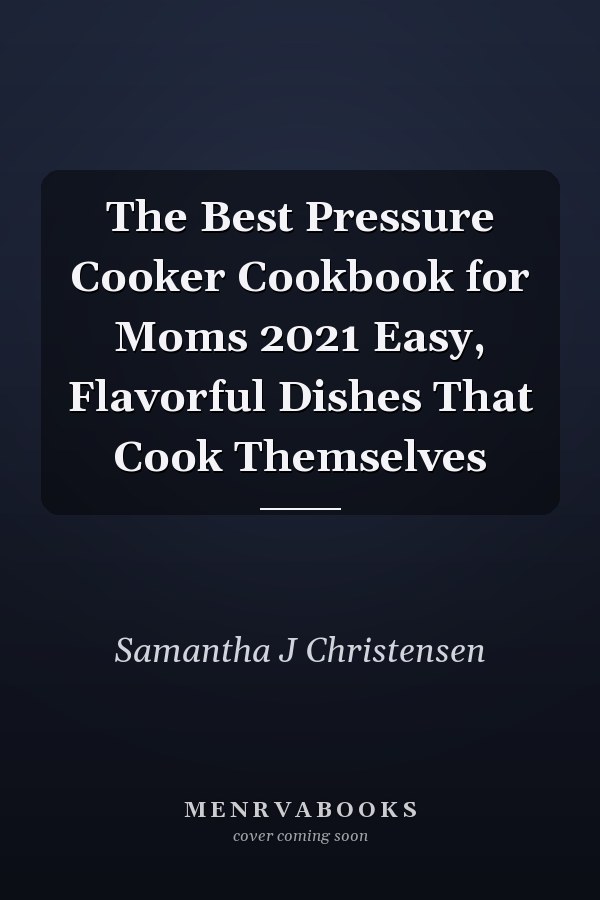 The Best Pressure Cooker Cookbook for Moms 2021 Easy, Flavorful Dishes That Cook Themselves