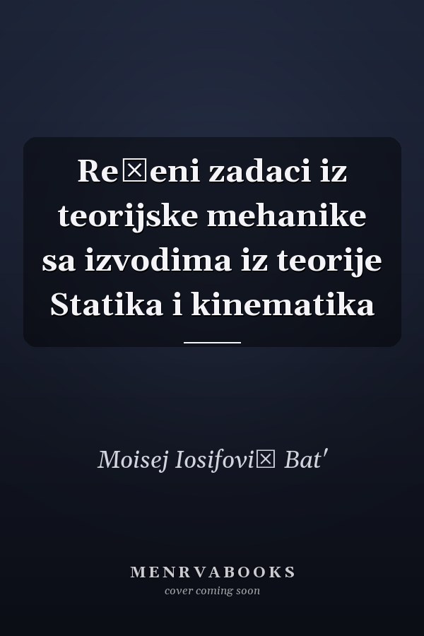 Rešeni zadaci iz teorijske mehanike sa izvodima iz teorije Statika i kinematika