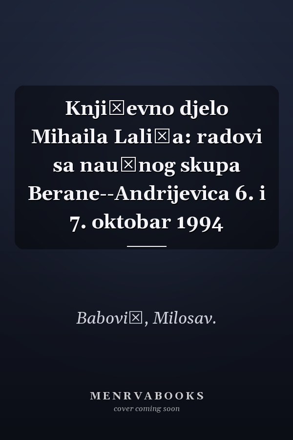 Književno djelo Mihaila Lalića: radovi sa naučnog skupa Berane--Andrijevica 6. i 7. oktobar 1994