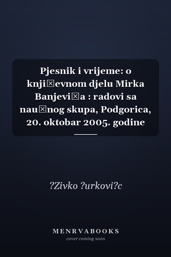 Pjesnik i vrijeme: o književnom djelu Mirka Banjevića : radovi sa naučnog skupa, Podgorica, 20. oktobar 2005. godine