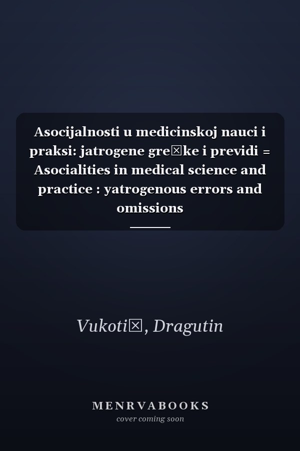 Asocijalnosti u medicinskoj nauci i praksi: jatrogene greške i previdi = Asocialities in medical science and practice : yatrogenous errors and omissions