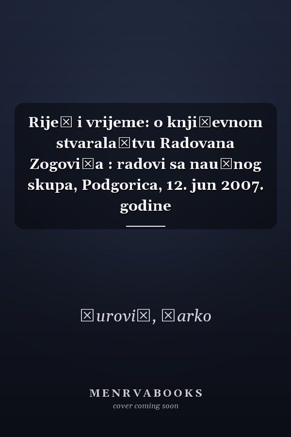 Riječ i vrijeme: o književnom stvaralaštvu Radovana Zogovića : radovi sa naučnog skupa, Podgorica, 12. jun 2007. godine
