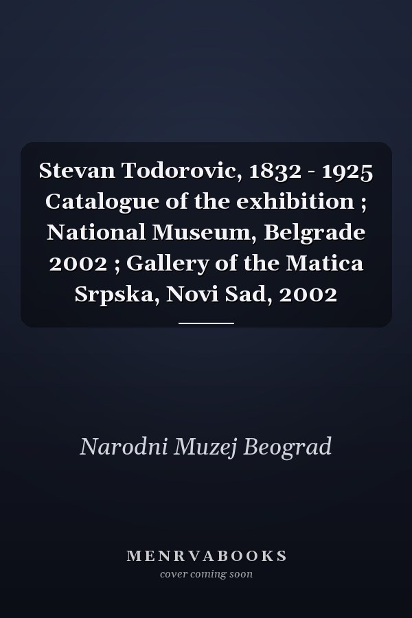 Stevan Todorovic, 1832 - 1925 Catalogue of the exhibition ; National Museum, Belgrade 2002 ; Gallery of the Matica Srpska, Novi Sad, 2002