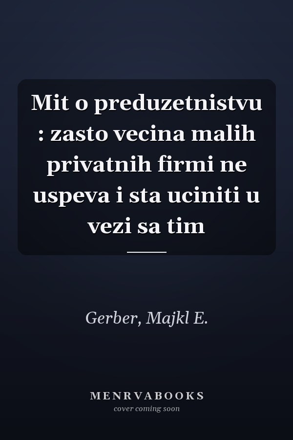 Mit o preduzetnistvu : zasto vecina malih privatnih firmi ne uspeva i sta uciniti u vezi sa tim