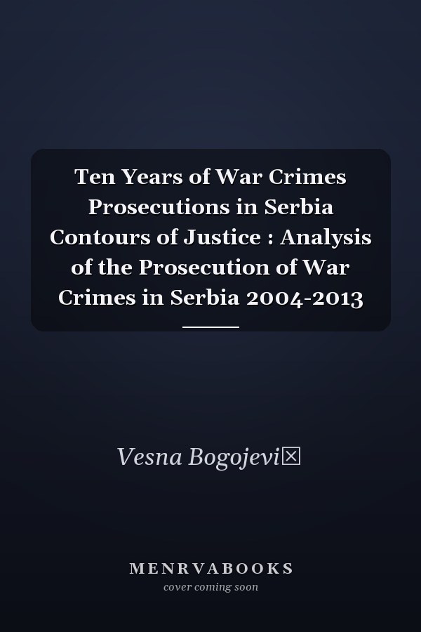Ten Years of War Crimes Prosecutions in Serbia Contours of Justice : Analysis of the Prosecution of War Crimes in Serbia 2004-2013