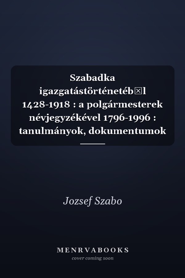 Szabadka igazgatástörténetéből 1428-1918 : a polgármesterek névjegyzékével 1796-1996 : tanulmányok, dokumentumok