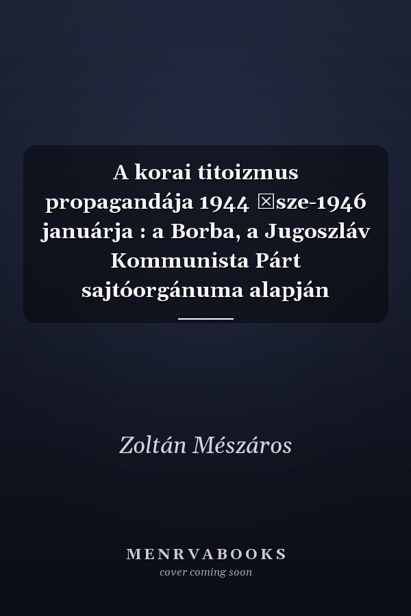 A korai titoizmus propagandája 1944 ősze-1946 januárja : a Borba, a Jugoszláv Kommunista Párt sajtóorgánuma alapján