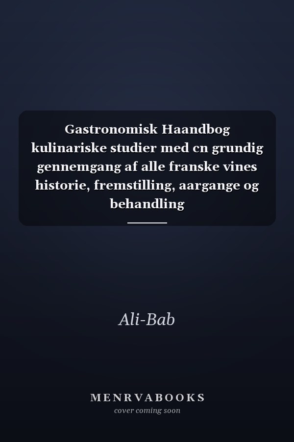 Gastronomisk Haandbog kulinariske studier med cn grundig gennemgang af alle franske vines historie, fremstilling, aargange og behandling
