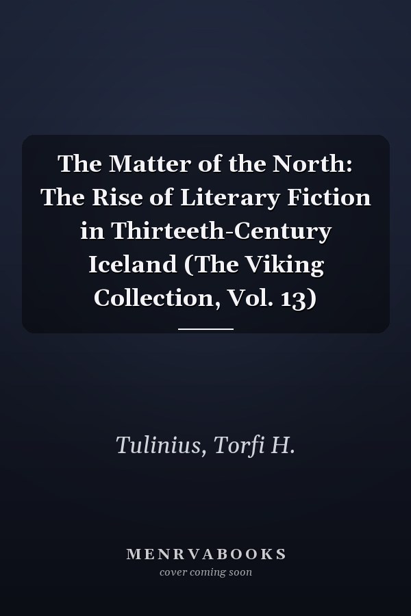 The Matter of the North: The Rise of Literary Fiction in Thirteeth-Century Iceland (The Viking Collection, Vol. 13)