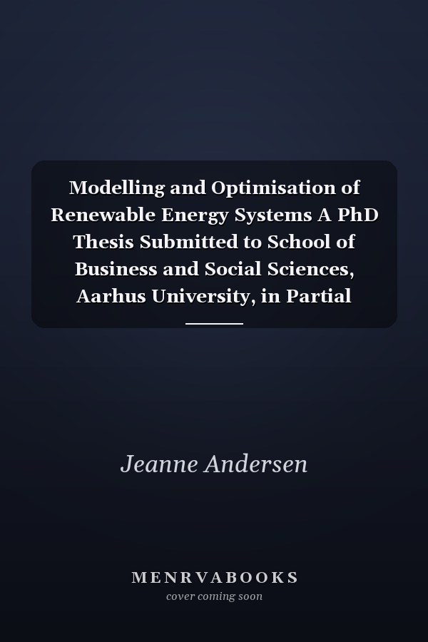 Modelling and Optimisation of Renewable Energy Systems A PhD Thesis Submitted to School of Business and Social Sciences, Aarhus University, in Partial Fulfilment of the Requirements of the PhD Degree in Economics and Business