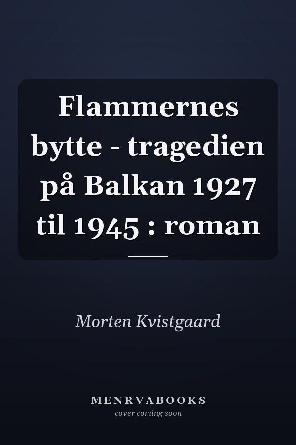 Flammernes bytte - tragedien på Balkan 1927 til 1945 : roman