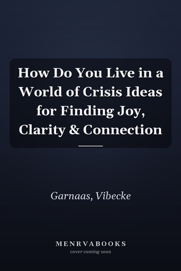 How Do You Live in a World of Crisis Ideas for Finding Joy, Clarity & Connection