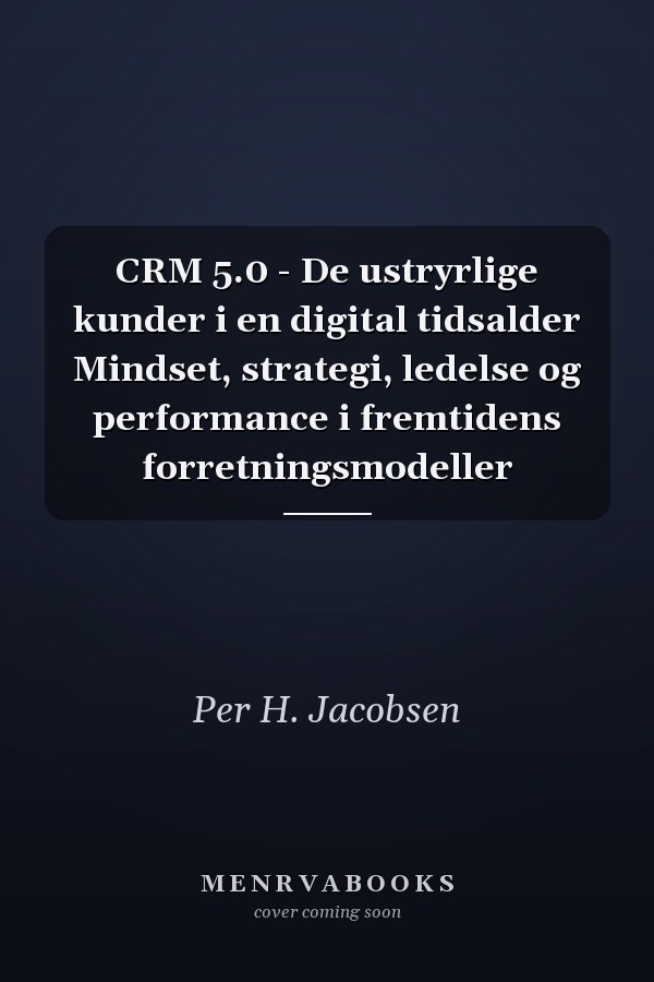 CRM 5.0 - De ustryrlige kunder i en digital tidsalder Mindset, strategi, ledelse og performance i fremtidens forretningsmodeller