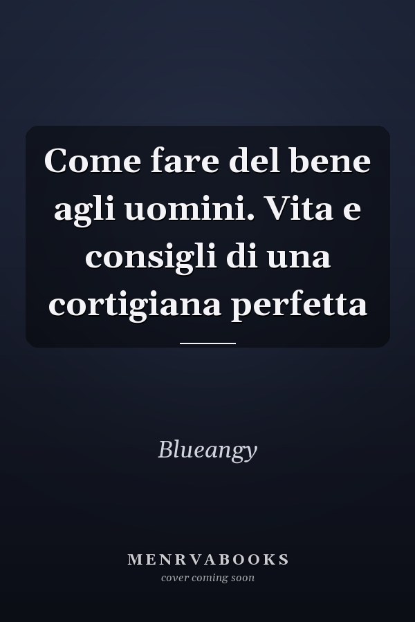 Come fare del bene agli uomini. Vita e consigli di una cortigiana perfetta