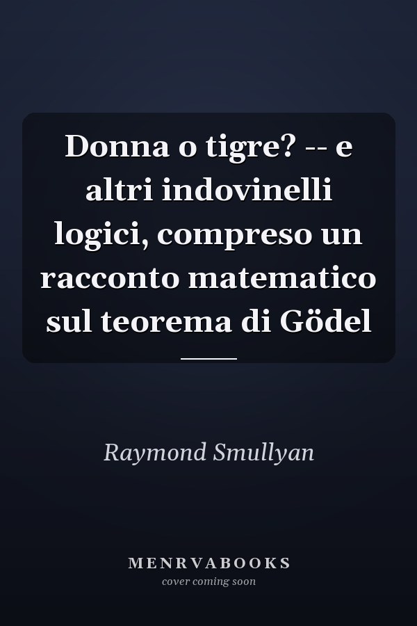 Donna o tigre? -- e altri indovinelli logici, compreso un racconto matematico sul teorema di Gödel