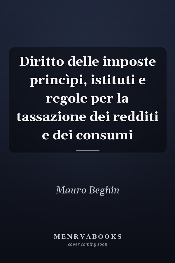 Diritto delle imposte princìpi, istituti e regole per la tassazione dei redditi e dei consumi
