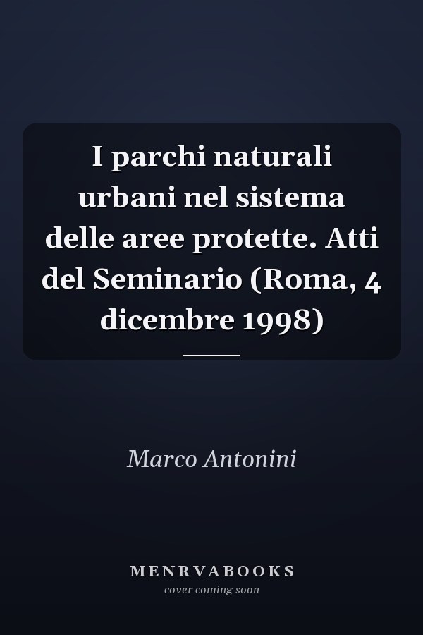 I parchi naturali urbani nel sistema delle aree protette. Atti del Seminario (Roma, 4 dicembre 1998)