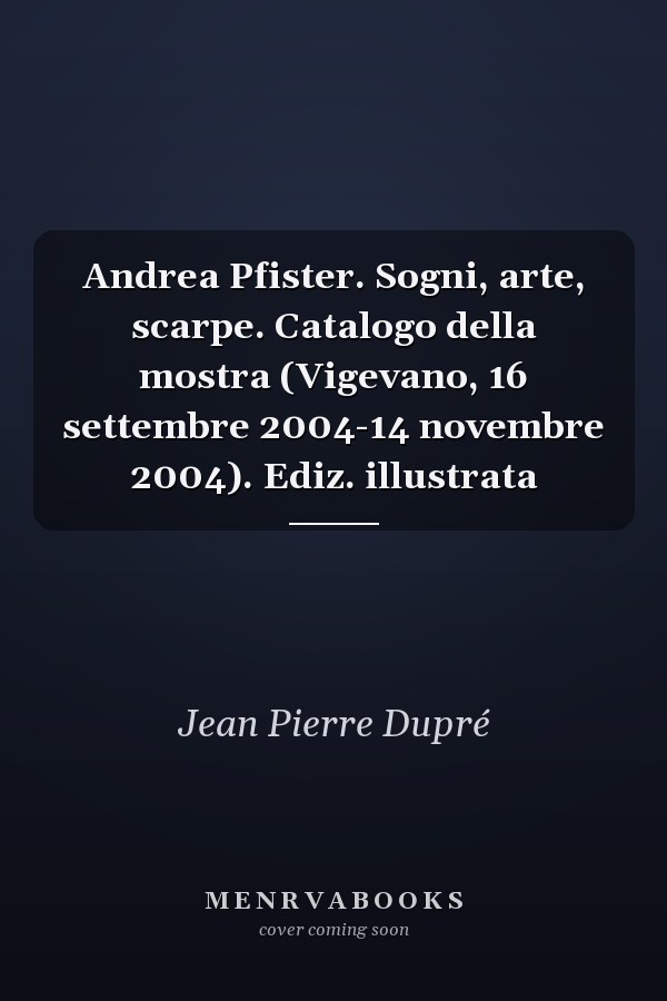 Andrea Pfister. Sogni, arte, scarpe. Catalogo della mostra (Vigevano, 16 settembre 2004-14 novembre 2004). Ediz. illustrata