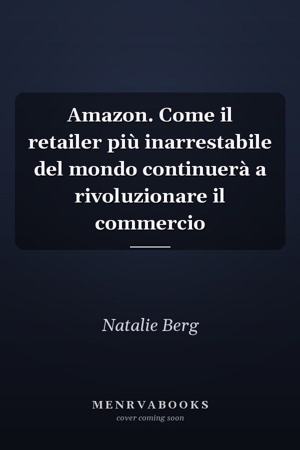 Amazon. Come il retailer più inarrestabile del mondo continuerà a rivoluzionare il commercio