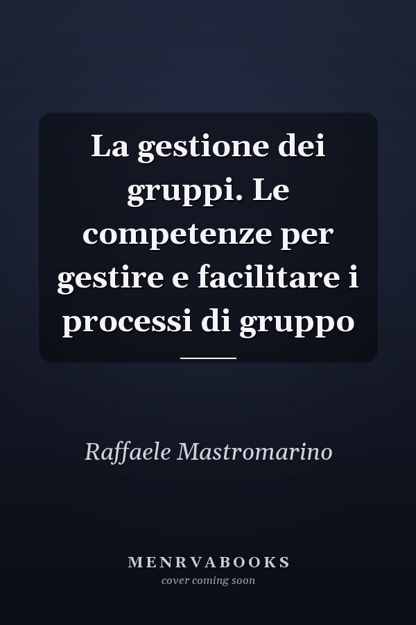 La gestione dei gruppi. Le competenze per gestire e facilitare i processi di gruppo