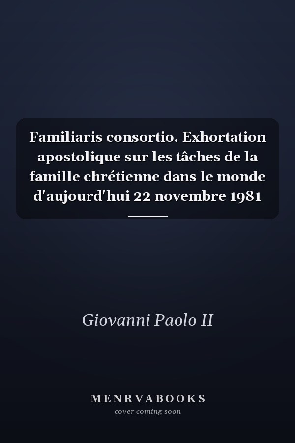 Familiaris consortio. Exhortation apostolique sur les tâches de la famille chrétienne dans le monde d'aujourd'hui 22 novembre 1981