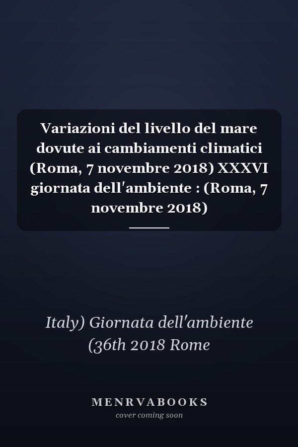 Variazioni del livello del mare dovute ai cambiamenti climatici (Roma, 7 novembre 2018) XXXVI giornata dell'ambiente : (Roma, 7 novembre 2018)