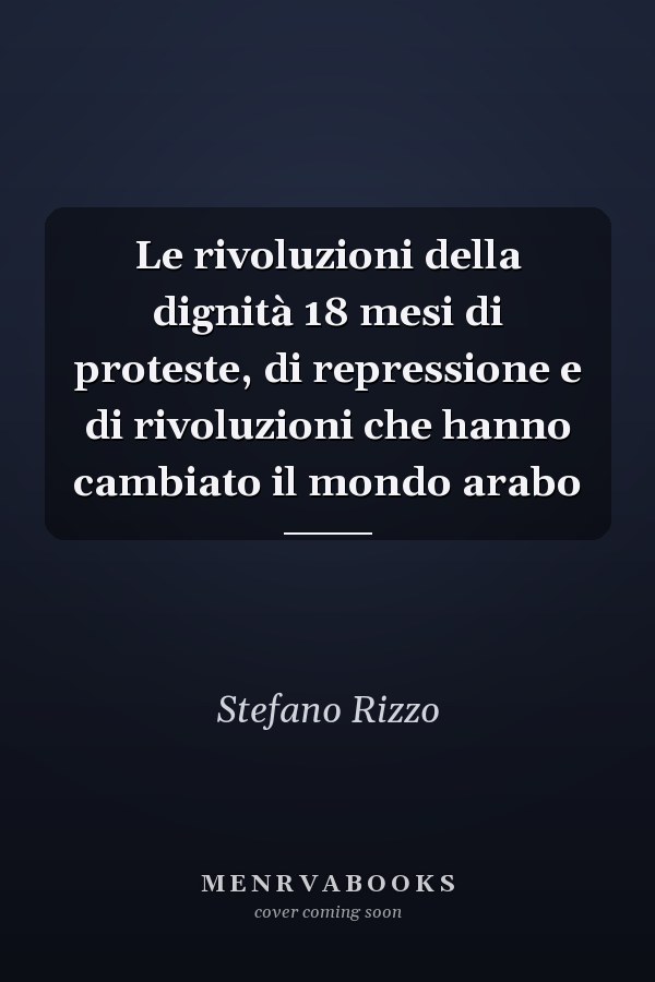 Le rivoluzioni della dignità 18 mesi di proteste, di repressione e di rivoluzioni che hanno cambiato il mondo arabo