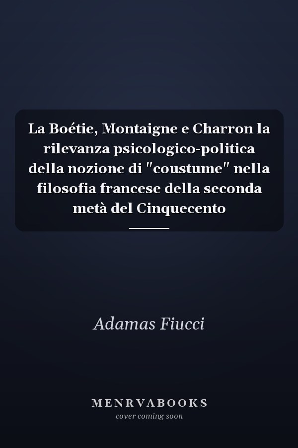 La Boétie, Montaigne e Charron la rilevanza psicologico-politica della nozione di "coustume" nella filosofia francese della seconda metà del Cinquecento