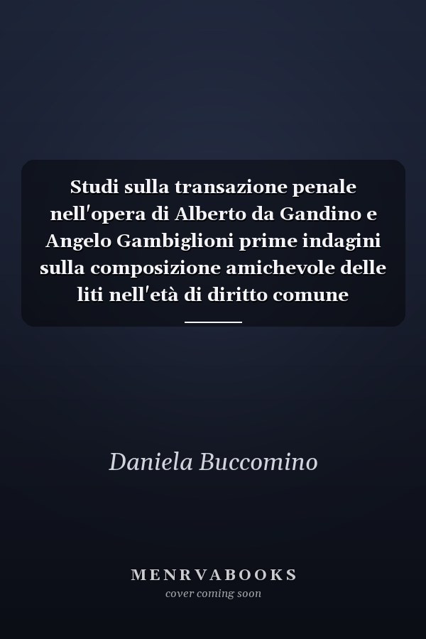 Studi sulla transazione penale nell'opera di Alberto da Gandino e Angelo Gambiglioni prime indagini sulla composizione amichevole delle liti nell'età di diritto comune