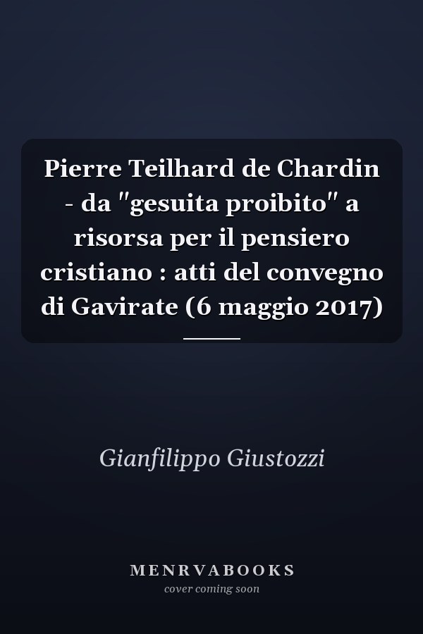 Pierre Teilhard de Chardin - da "gesuita proibito" a risorsa per il pensiero cristiano : atti del convegno di Gavirate (6 maggio 2017)