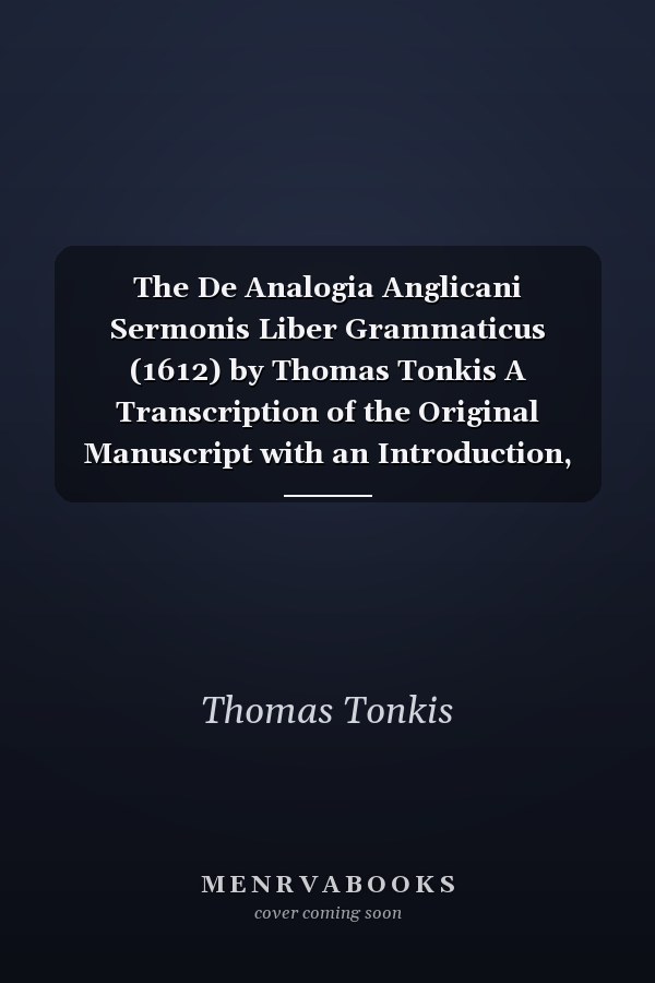 The De Analogia Anglicani Sermonis Liber Grammaticus (1612) by Thomas Tonkis A Transcription of the Original Manuscript with an Introduction, Notes and Comments
