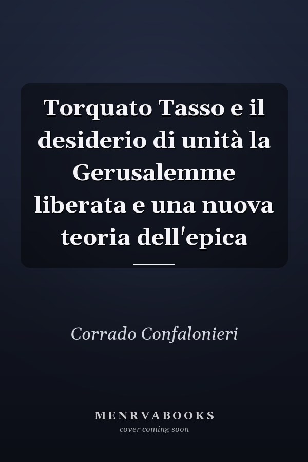 Torquato Tasso e il desiderio di unità la Gerusalemme liberata e una nuova teoria dell'epica