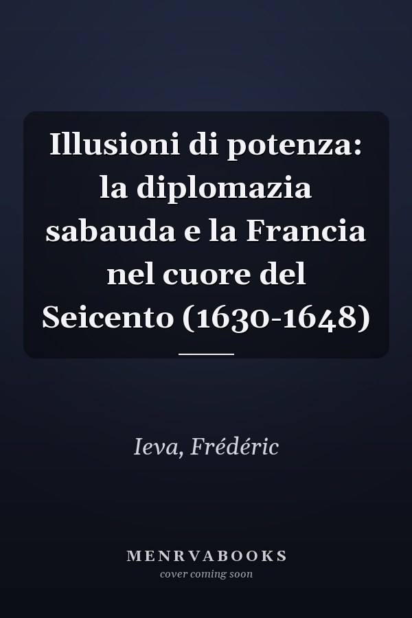 Illusioni di potenza: la diplomazia sabauda e la Francia nel cuore del Seicento (1630-1648)
