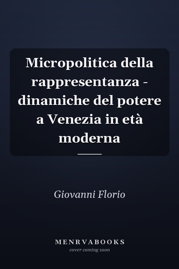 Micropolitica della rappresentanza - dinamiche del potere a Venezia in età moderna