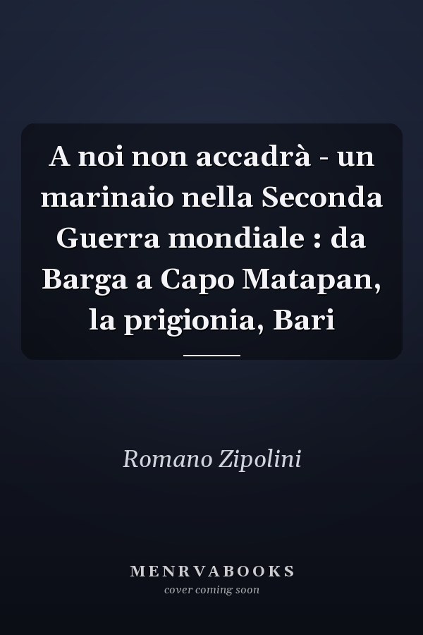 A noi non accadrà - un marinaio nella Seconda Guerra mondiale : da Barga a Capo Matapan, la prigionia, Bari