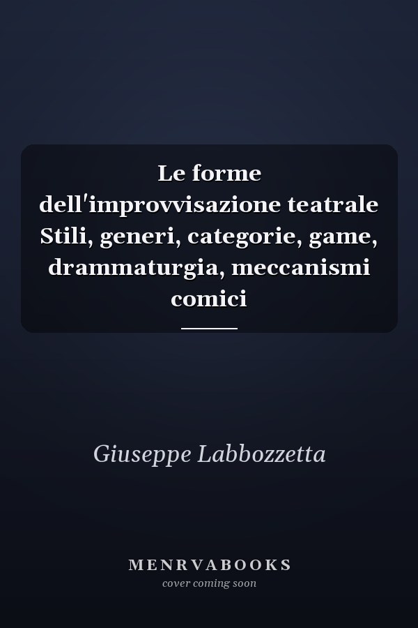 Le forme dell'improvvisazione teatrale Stili, generi, categorie, game, drammaturgia, meccanismi comici