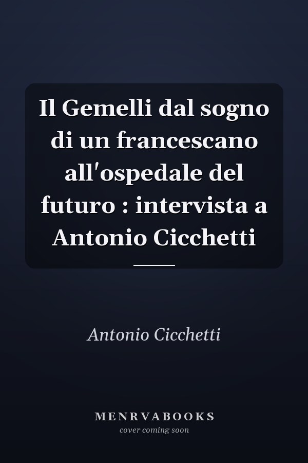 Il Gemelli dal sogno di un francescano all'ospedale del futuro : intervista a Antonio Cicchetti
