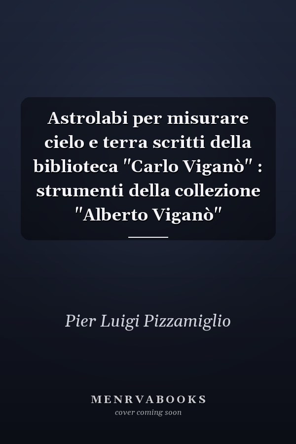 Astrolabi per misurare cielo e terra scritti della biblioteca "Carlo Viganò" : strumenti della collezione "Alberto Viganò"