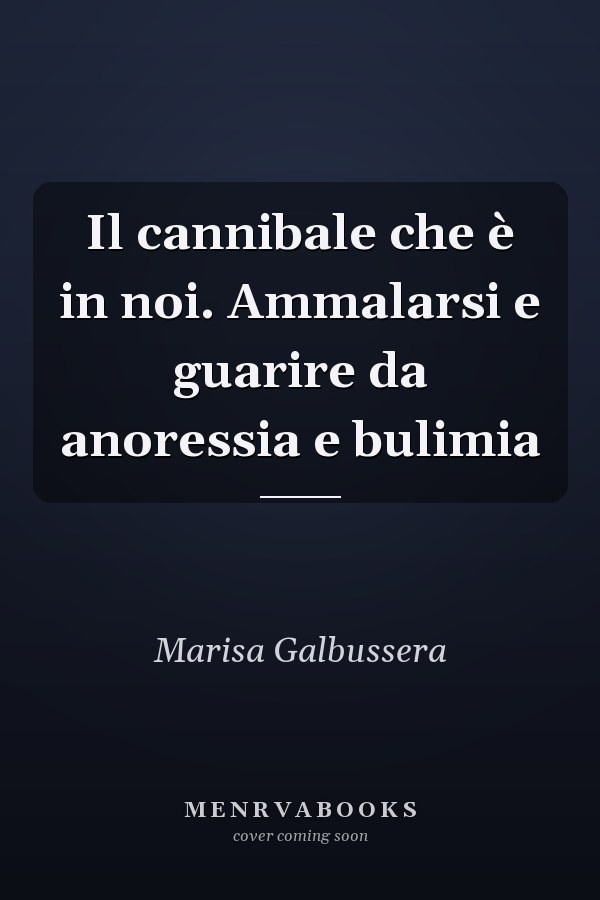 Il cannibale che è in noi. Ammalarsi e guarire da anoressia e bulimia