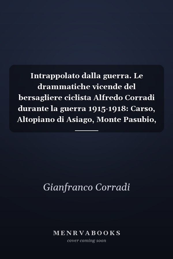 Intrappolato dalla guerra. Le drammatiche vicende del bersagliere ciclista Alfredo Corradi durante la guerra 1915-1918: Carso, Altopiano di Asiago, Monte Pasubio, Valli Giudicarie e Monte Grappa. Ediz. ampliata