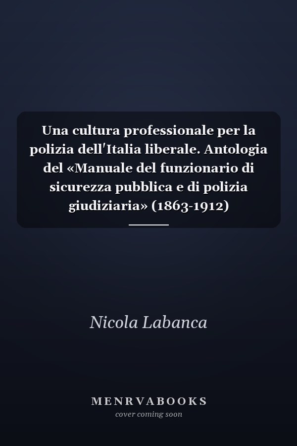 Una cultura professionale per la polizia dell'Italia liberale. Antologia del «Manuale del funzionario di sicurezza pubblica e di polizia giudiziaria» (1863-1912)