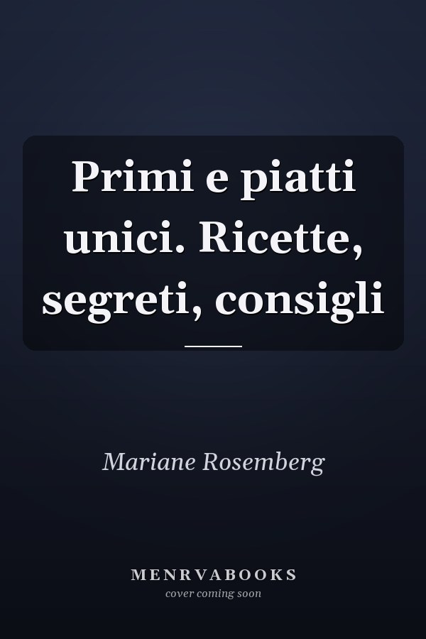 Primi e piatti unici. Ricette, segreti, consigli