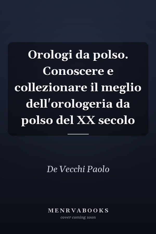 Orologi da polso. Conoscere e collezionare il meglio dell'orologeria da polso del XX secolo