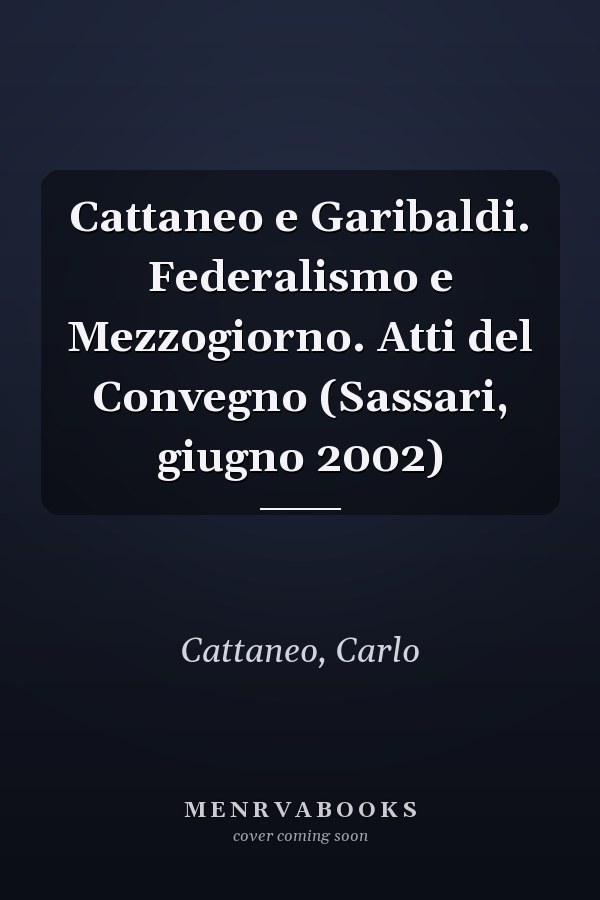 Cattaneo e Garibaldi. Federalismo e Mezzogiorno. Atti del Convegno (Sassari, giugno 2002)