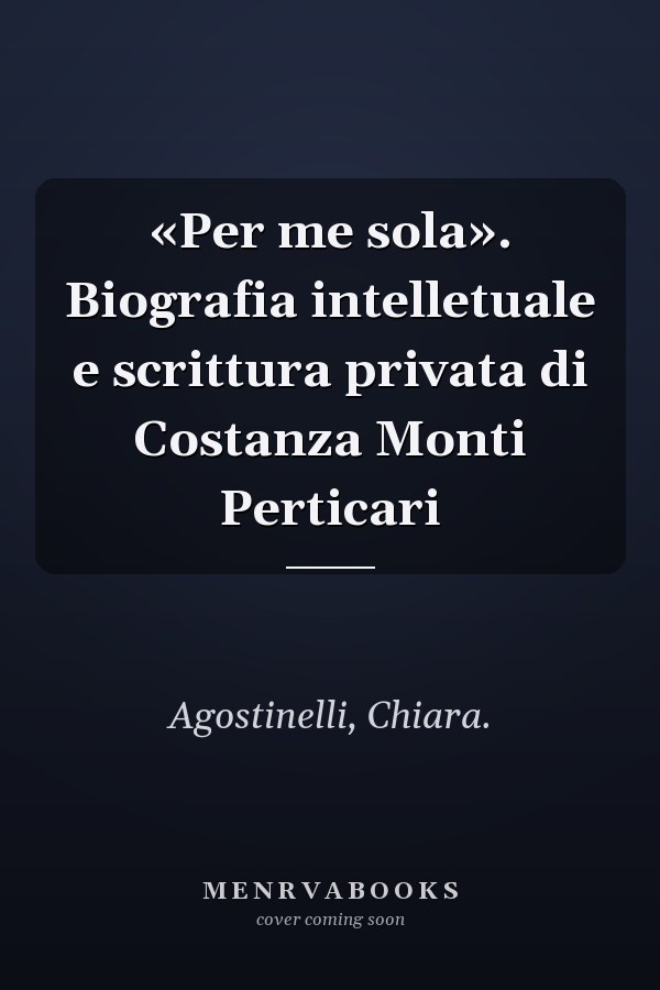 «Per me sola». Biografia intelletuale e scrittura privata di Costanza Monti Perticari